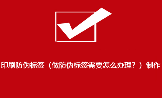 印刷防偽標(biāo)簽（做防偽標(biāo)簽需要怎么辦理？）制作